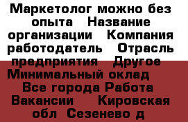 Маркетолог-можно без опыта › Название организации ­ Компания-работодатель › Отрасль предприятия ­ Другое › Минимальный оклад ­ 1 - Все города Работа » Вакансии   . Кировская обл.,Сезенево д.